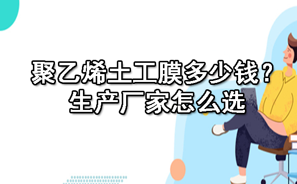 聚乙烯土工膜多少錢?生產廠家怎么選.jpg 聚乙烯土工膜多少錢?生產廠家怎么選.jpg