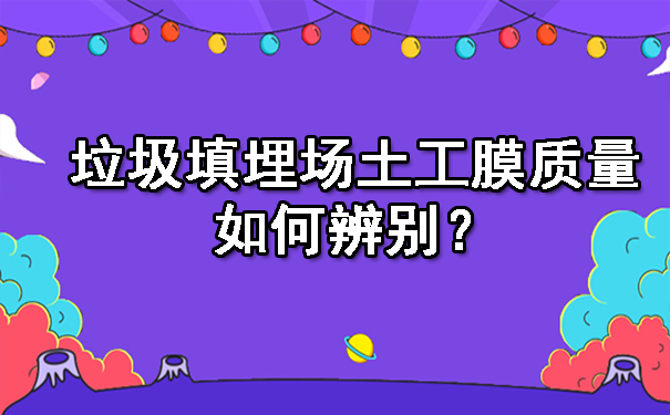 垃圾填埋場土工膜質(zhì)量如何辨別?.jpg 垃圾填埋場土工膜質(zhì)量如何辨別?.jpg